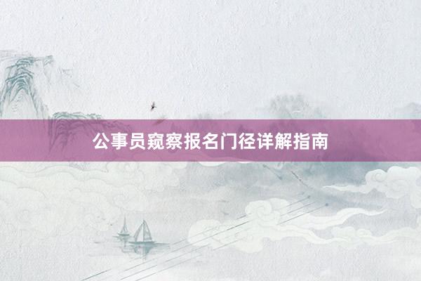 公事员窥察报名门径详解指南
