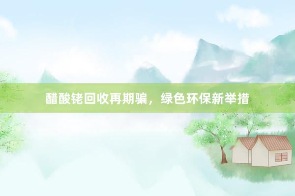 醋酸铑回收再期骗，绿色环保新举措