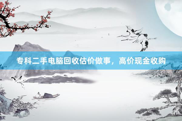 专科二手电脑回收估价做事，高价现金收购