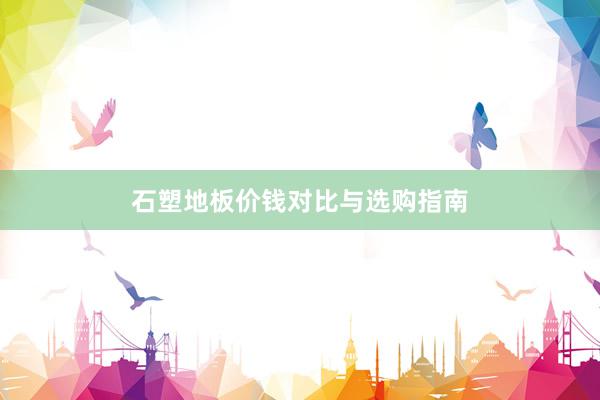 石塑地板价钱对比与选购指南