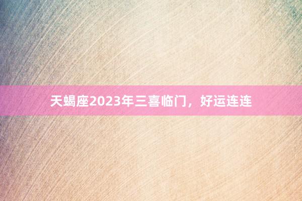 天蝎座2023年三喜临门，好运连连