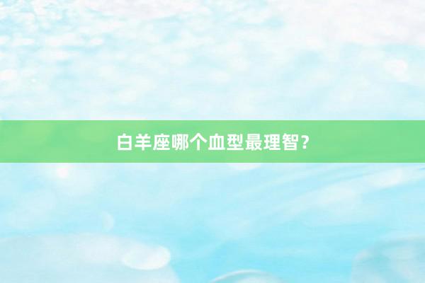 白羊座哪个血型最理智？