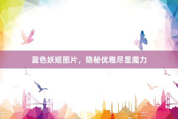 蓝色妖姬图片，隐秘优雅尽显魔力