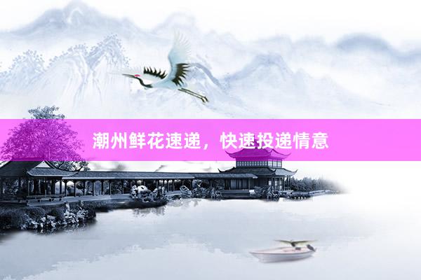 潮州鲜花速递，快速投递情意