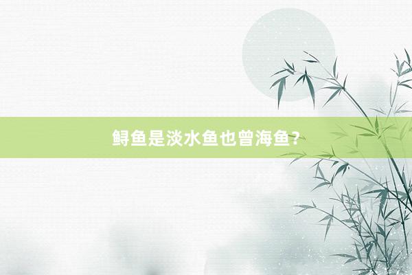 鲟鱼是淡水鱼也曾海鱼?