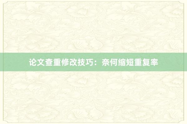 论文查重修改技巧：奈何缩短重复率