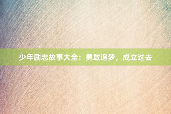 少年励志故事大全:勇敢追梦,成立过去